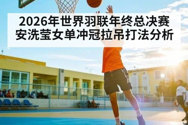 2026年世界羽联年终总决赛安洗莹女单冲冠拉吊打法分析