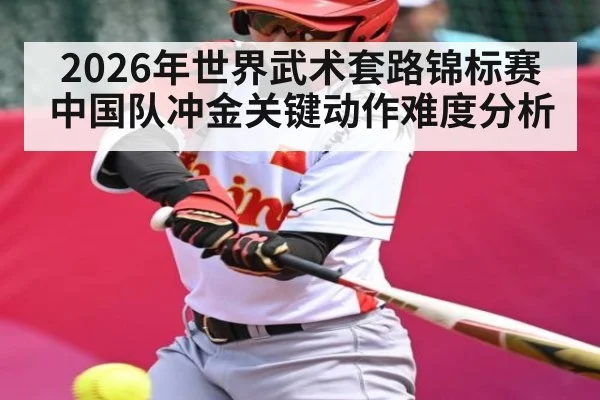 2026年世界武术套路锦标赛中国队冲金关键动作难度分析
